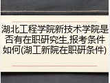 湖北工程学院新技术学院是否有在职研究生,报考条件如何(湖工新院在职研条件)