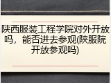 陕西服装工程学院对外开放吗，能否进去参观(陕服院开放参观吗)