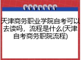 天津商务职业学院自考可以去读吗，流程是什么(天津自考商务职院流程)