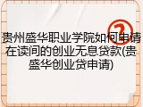 贵州盛华职业学院如何申请在读间的创业无息贷款(贵盛华创业贷申请)