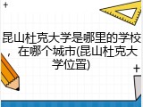 昆山杜克大学是哪里的学校，在哪个城市(昆山杜克大学位置)