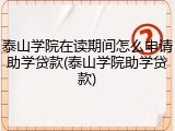 泰山学院在读期间怎么申请助学贷款(泰山学院助学贷款)