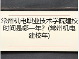 常州机电职业技术学院建校时间是哪一年？(常州机电建校年)