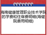 海南健康管理职业技术学院的学费和住宿费明细(海健院费用明细)