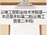 云南工贸职业技术学院是一本还是本科第二批(云南工贸是二本吗)