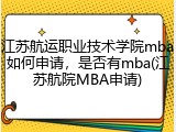 江苏航运职业技术学院mba如何申请，是否有mba(江苏航院MBA申请)