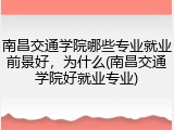 南昌交通学院哪些专业就业前景好，为什么(南昌交通学院好就业专业)