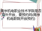 南京机电职业技术学院是否对外开放，要预约吗(南京机电职院开放预约)