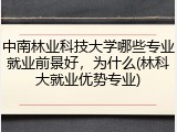 中南林业科技大学哪些专业就业前景好，为什么(林科大就业优势专业)