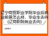 辽宁商贸职业学院毕业后就业前景怎么样，毕业生去向(辽商职院就业去向)