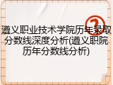遵义职业技术学院历年录取分数线深度分析(遵义职院历年分数线分析)