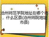沧州师范学院地址在哪个市，什么区县(沧州师院地址市县)