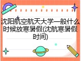 沈阳航空航天大学一般什么时候放寒暑假(沈航寒暑假时间)