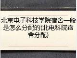 北京电子科技学院宿舍一般是怎么分配的(北电科院宿舍分配)