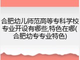 合肥幼儿师范高等专科学校专业开设有哪些,特色在哪(合肥幼专专业特色)
