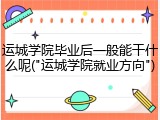 运城学院毕业后一般能干什么呢("运城学院就业方向")