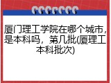 厦门理工学院在哪个城市，是本科吗，第几批(厦理工本科批次)