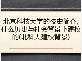 北京科技大学的校史简介，什么历史与社会背景下建校的(北科大建校背景)