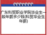 广东科贸职业学院毕业生一般年薪多少钱(科贸毕业生年薪)