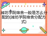 潍坊学院宿舍一般是怎么分配的(潍坊学院宿舍分配方式)