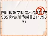 四川传媒学院是不是211或985高校(川传媒非211/985)