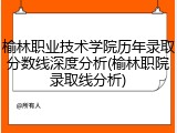 榆林职业技术学院历年录取分数线深度分析(榆林职院录取线分析)