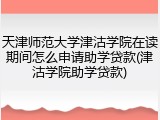天津师范大学津沽学院在读期间怎么申请助学贷款(津沽学院助学贷款)