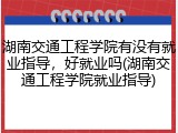 湖南交通工程学院有没有就业指导，好就业吗(湖南交通工程学院就业指导)