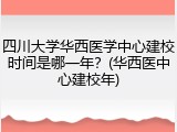 四川大学华西医学中心建校时间是哪一年？(华西医中心建校年)