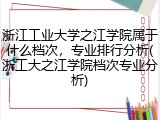 浙江工业大学之江学院属于什么档次，专业排行分析(浙工大之江学院档次专业分析)