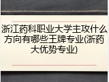 浙江药科职业大学主攻什么方向有哪些王牌专业(浙药大优势专业)