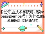 临汾职业技术学院可以读mba或者emba吗？为什么(临汾职院能读MBA吗)