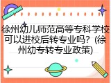 徐州幼儿师范高等专科学校可以进校后转专业吗？(徐州幼专转专业政策)
