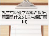 扎兰屯职业学院能否保研，原因是什么(扎兰屯保研原因)