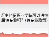 河南经贸职业学院可以进校后转专业吗？(转专业政策)