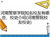 河南警察学院知名校友有哪些，校史介绍(河南警院校友校史)