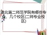 湖北第二师范学院有哪些专业，几个校区(二师专业校区)