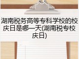 湖南税务高等专科学校的校庆日是哪一天(湖南税专校庆日)