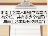 湖南工艺美术职业学院是否有分校，共有多少个校区("湖南工艺美院分校数量")
