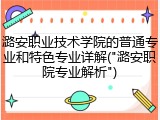 潞安职业技术学院的普通专业和特色专业详解("潞安职院专业解析")