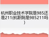 杭州职业技术学院是985还是211(杭职院是985211吗)