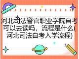 河北司法警官职业学院自考可以去读吗，流程是什么(河北司法自考入学流程)