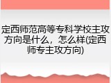 定西师范高等专科学校主攻方向是什么，怎么样(定西师专主攻方向)