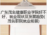 广东茂名健康职业学院好不好，就业现状及发展趋势(茂名职院就业前景)