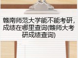 赣南师范大学能不能考研，成绩在哪里查询(赣师大考研成绩查询)