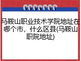 马鞍山职业技术学院地址在哪个市，什么区县(马鞍山职院地址)