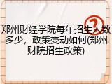 郑州财经学院每年招生人数多少，政策变动如何(郑州财院招生政策)