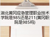 湖北黄冈应急管理职业技术学院是985还是211(黄冈职院是985吗)