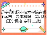辽宁机电职业技术学院在哪个城市，是本科吗，第几批(辽宁机电 专科 二批)