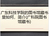 广东科技学院的图书馆藏书量如何，简介(广科院图书馆藏书)